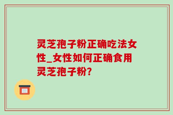 灵芝孢子粉正确吃法女性_女性如何正确食用灵芝孢子粉？