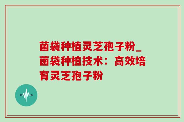 菌袋种植灵芝孢子粉_菌袋种植技术：高效培育灵芝孢子粉