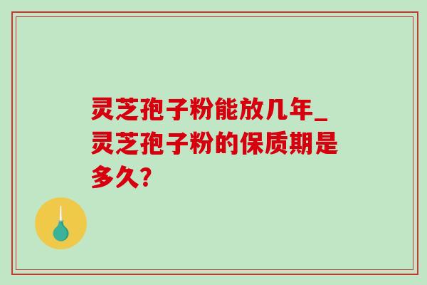 灵芝孢子粉能放几年_灵芝孢子粉的保质期是多久？