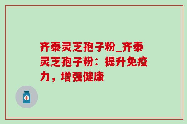 齐泰灵芝孢子粉_齐泰灵芝孢子粉：提升免疫力，增强健康
