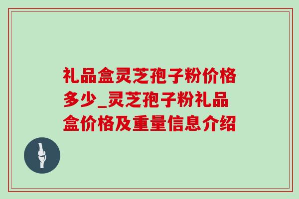 礼品盒灵芝孢子粉价格多少_灵芝孢子粉礼品盒价格及重量信息介绍