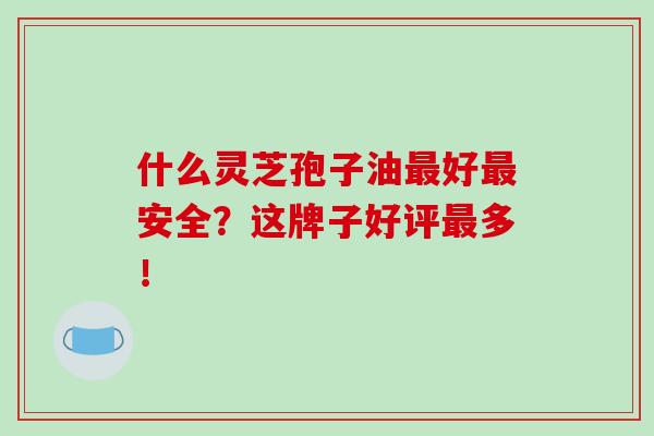 什么灵芝孢子油最好最安全？这牌子好评最多！