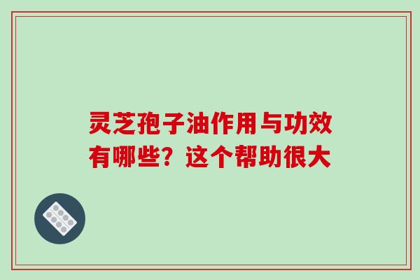 灵芝孢子油作用与功效有哪些？这个帮助很大