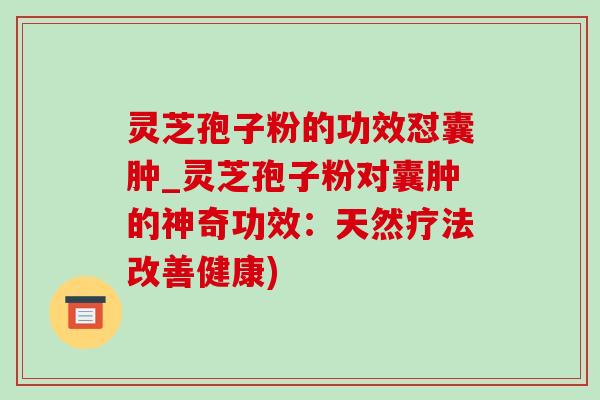 灵芝孢子粉的功效怼囊肿_灵芝孢子粉对囊肿的神奇功效：天然疗法改善健康)