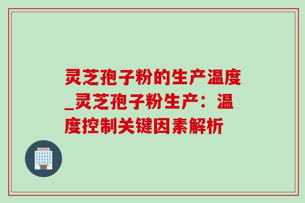 灵芝孢子粉的生产温度_灵芝孢子粉生产：温度控制关键因素解析
