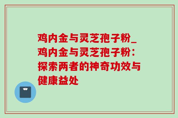鸡内金与灵芝孢子粉_鸡内金与灵芝孢子粉：探索两者的神奇功效与健康益处