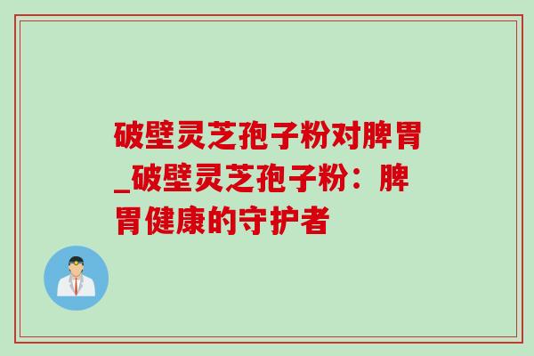 破壁灵芝孢子粉对脾胃_破壁灵芝孢子粉：脾胃健康的守护者