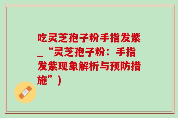 吃灵芝孢子粉手指发紫_“灵芝孢子粉：手指发紫现象解析与预防措施”)