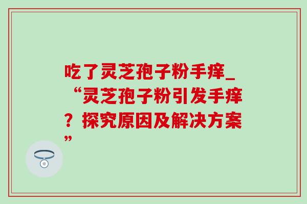 吃了灵芝孢子粉手痒_“灵芝孢子粉引发手痒？探究原因及解决方案”