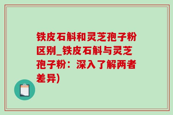 铁皮石斛和灵芝孢子粉区别_铁皮石斛与灵芝孢子粉：深入了解两者差异)