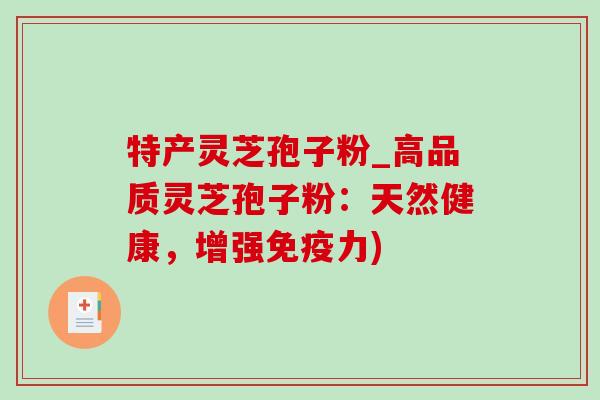 特产灵芝孢子粉_高品质灵芝孢子粉：天然健康，增强免疫力)