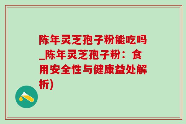 陈年灵芝孢子粉能吃吗_陈年灵芝孢子粉：食用安全性与健康益处解析)