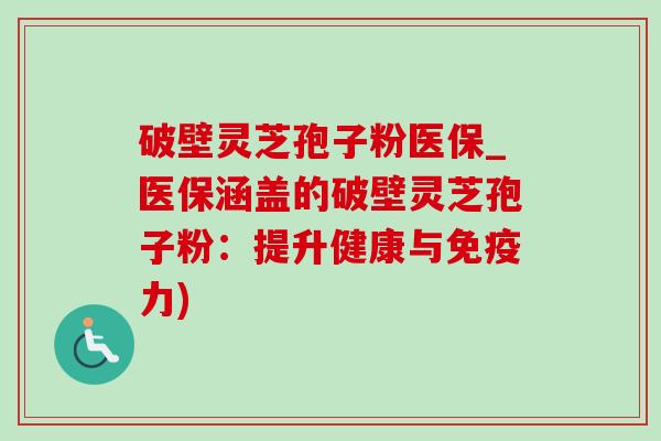 破壁灵芝孢子粉医保_医保涵盖的破壁灵芝孢子粉：提升健康与免疫力)