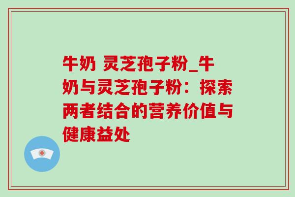 牛奶 灵芝孢子粉_牛奶与灵芝孢子粉：探索两者结合的营养价值与健康益处