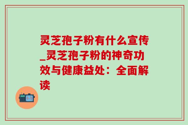 灵芝孢子粉有什么宣传_灵芝孢子粉的神奇功效与健康益处：全面解读