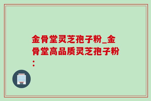 金骨堂灵芝孢子粉_金骨堂高品质灵芝孢子粉：
