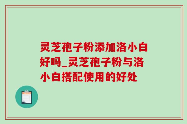 灵芝孢子粉添加洛小白好吗_灵芝孢子粉与洛小白搭配使用的好处