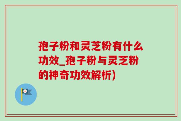 孢子粉和灵芝粉有什么功效_孢子粉与灵芝粉的神奇功效解析)