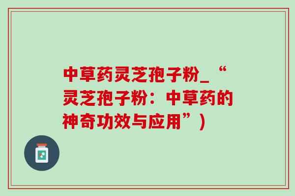 中草药灵芝孢子粉_“灵芝孢子粉：中草药的神奇功效与应用”)