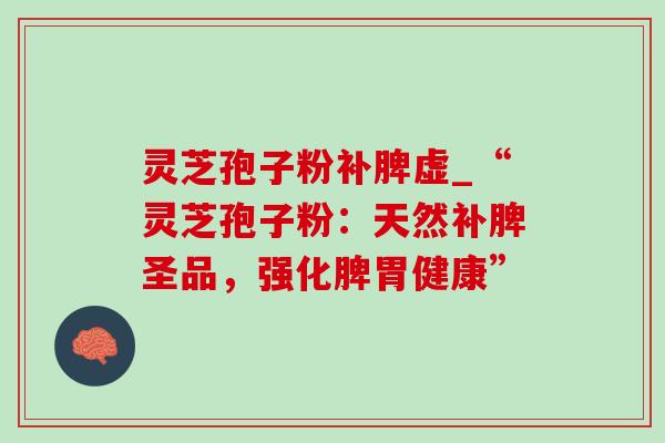 灵芝孢子粉补脾虚_“灵芝孢子粉：天然补脾圣品，强化脾胃健康”
