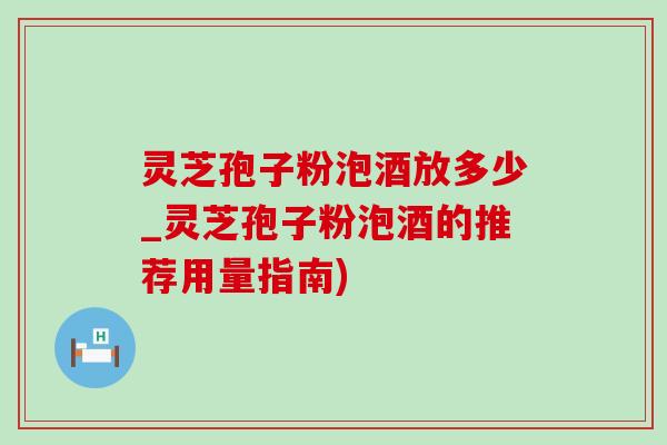 灵芝孢子粉泡酒放多少_灵芝孢子粉泡酒的推荐用量指南)