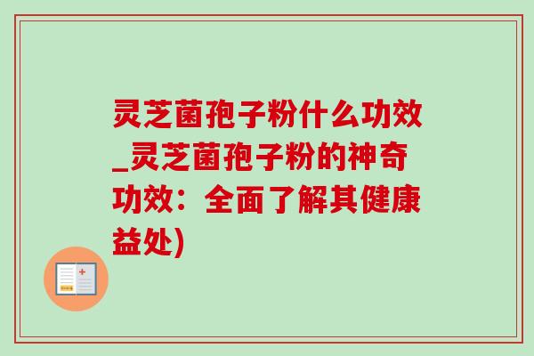 灵芝菌孢子粉什么功效_灵芝菌孢子粉的神奇功效：全面了解其健康益处)
