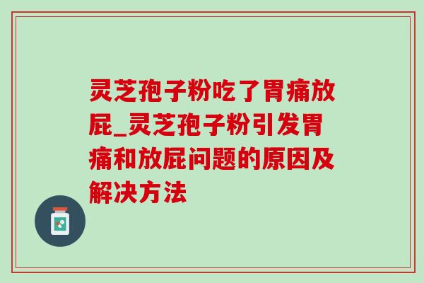 灵芝孢子粉吃了胃痛放屁_灵芝孢子粉引发胃痛和放屁问题的原因及解决方法