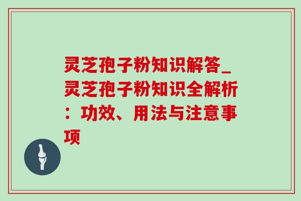 灵芝孢子粉知识解答_灵芝孢子粉知识全解析：功效、用法与注意事项