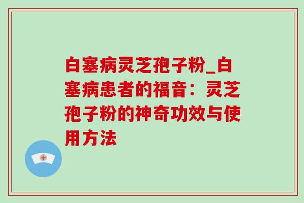 白塞病灵芝孢子粉_白塞病患者的福音：灵芝孢子粉的神奇功效与使用方法