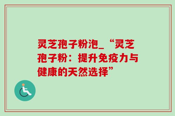灵芝孢子粉泡_“灵芝孢子粉：提升免疫力与健康的天然选择”