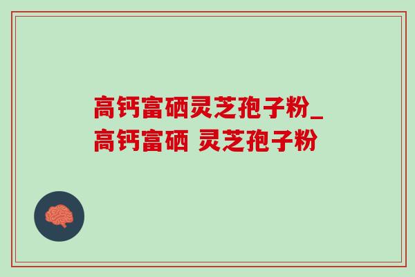 高钙富硒灵芝孢子粉_高钙富硒 灵芝孢子粉 