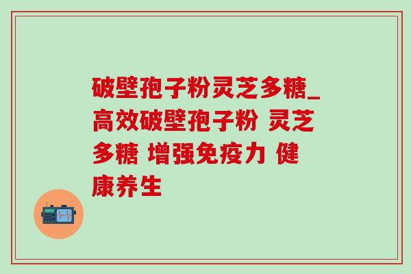 破壁孢子粉灵芝多糖_高效破壁孢子粉 灵芝多糖 增强免疫力 健康养生