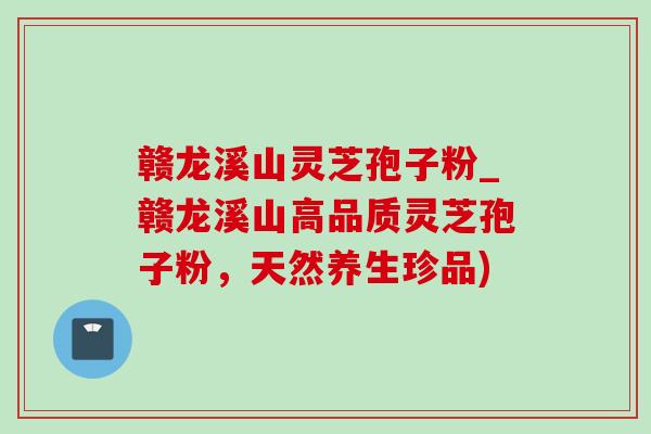 赣龙溪山灵芝孢子粉_赣龙溪山高品质灵芝孢子粉，天然养生珍品)