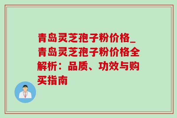青岛灵芝孢子粉价格_青岛灵芝孢子粉价格全解析：品质、功效与购买指南