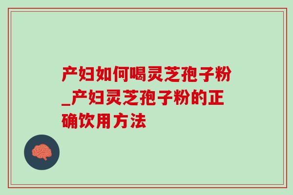 产妇如何喝灵芝孢子粉_产妇灵芝孢子粉的正确饮用方法
