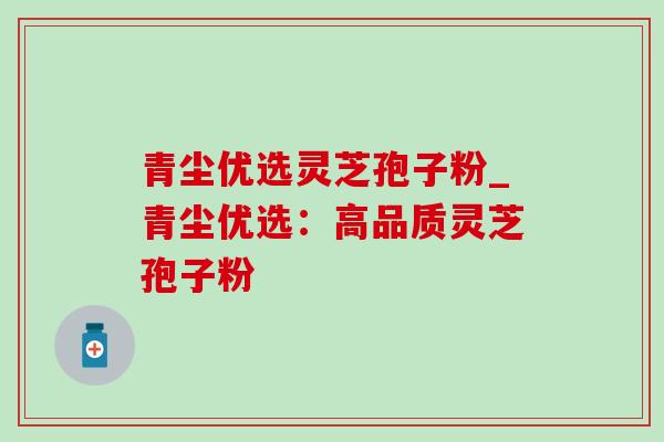青尘优选灵芝孢子粉_青尘优选：高品质灵芝孢子粉