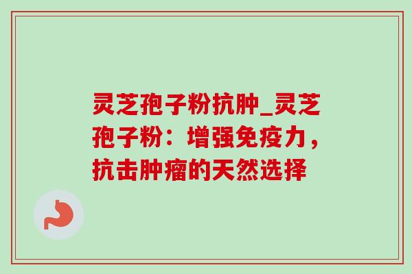 灵芝孢子粉抗肿_灵芝孢子粉：增强免疫力，抗击肿瘤的天然选择