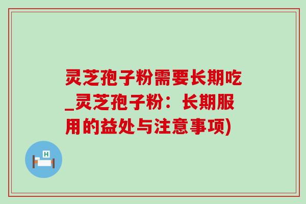 灵芝孢子粉需要长期吃_灵芝孢子粉：长期服用的益处与注意事项)