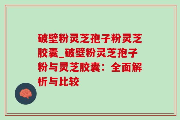 破壁粉灵芝孢子粉灵芝胶囊_破壁粉灵芝孢子粉与灵芝胶囊：全面解析与比较