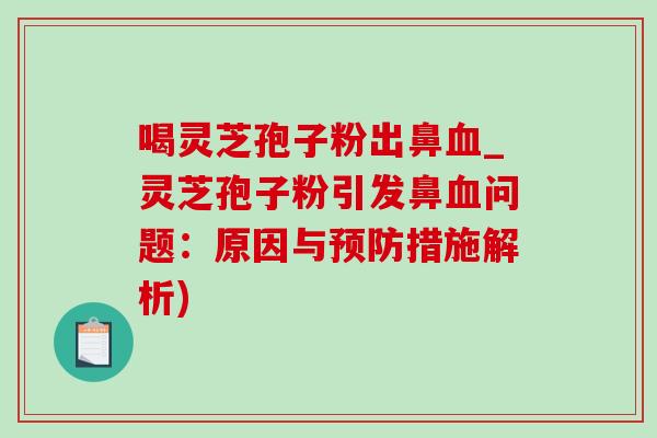 喝灵芝孢子粉出鼻血_灵芝孢子粉引发鼻血问题：原因与预防措施解析)