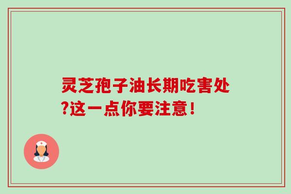 灵芝孢子油长期吃害处?这一点你要注意！