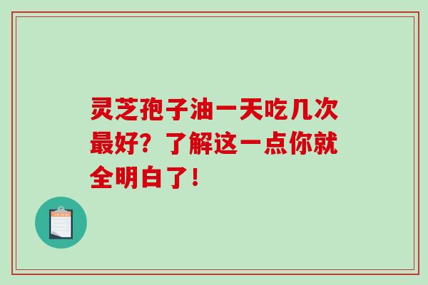 灵芝孢子油一天吃几次最好？了解这一点你就全明白了！