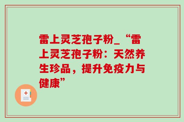 雷上灵芝孢子粉_“雷上灵芝孢子粉：天然养生珍品，提升免疫力与健康”