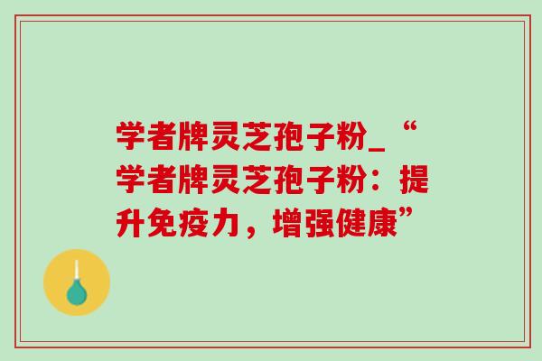 学者牌灵芝孢子粉_“学者牌灵芝孢子粉：提升免疫力，增强健康”