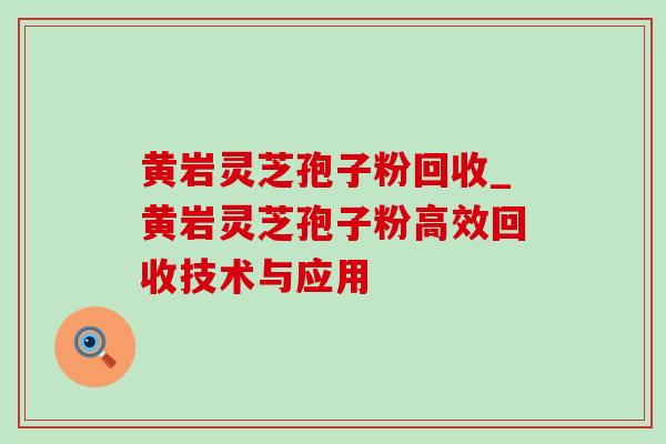 黄岩灵芝孢子粉回收_黄岩灵芝孢子粉高效回收技术与应用