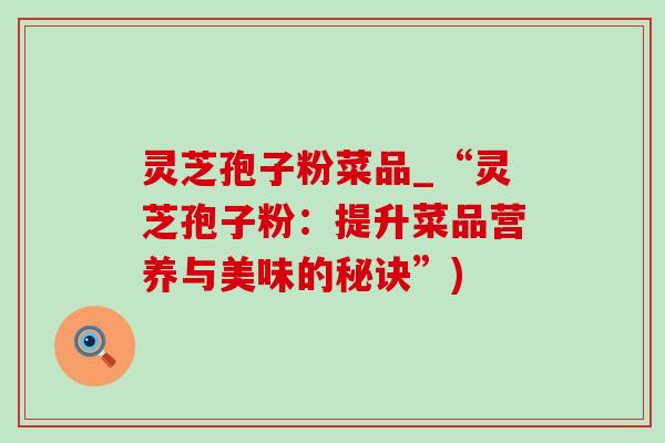 灵芝孢子粉菜品_“灵芝孢子粉：提升菜品营养与美味的秘诀”)