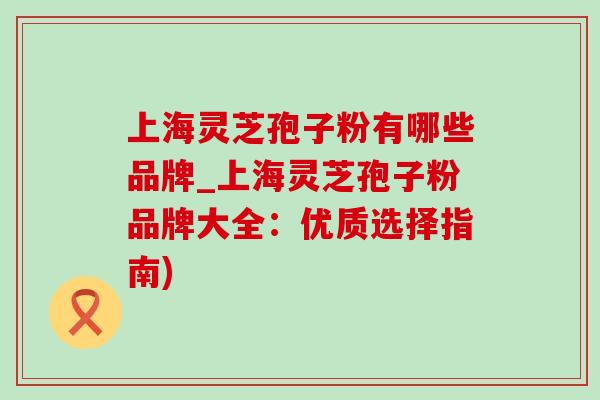 上海灵芝孢子粉有哪些品牌_上海灵芝孢子粉品牌大全：优质选择指南)