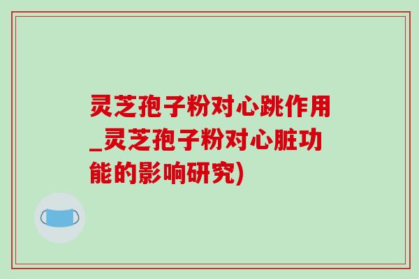 灵芝孢子粉对心跳作用_灵芝孢子粉对心脏功能的影响研究)