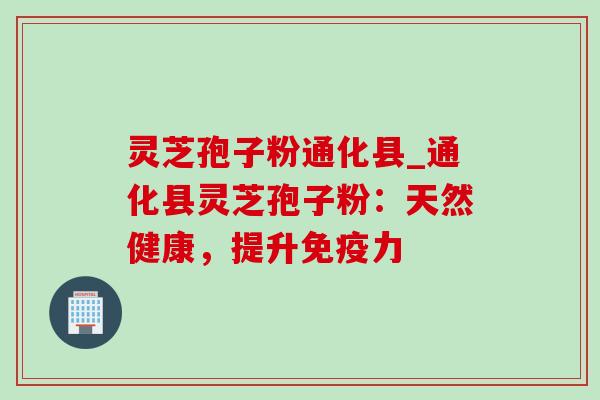 灵芝孢子粉通化县_通化县灵芝孢子粉：天然健康，提升免疫力