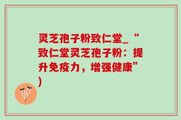 灵芝孢子粉致仁堂_“致仁堂灵芝孢子粉：提升免疫力，增强健康”)